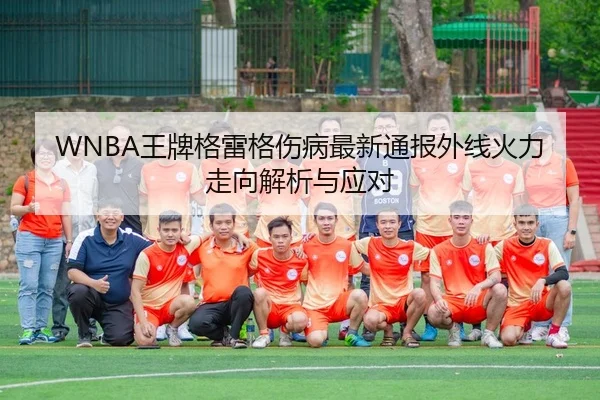 WNBA王牌格雷格伤病最新通报外线火力走向解析与应对
