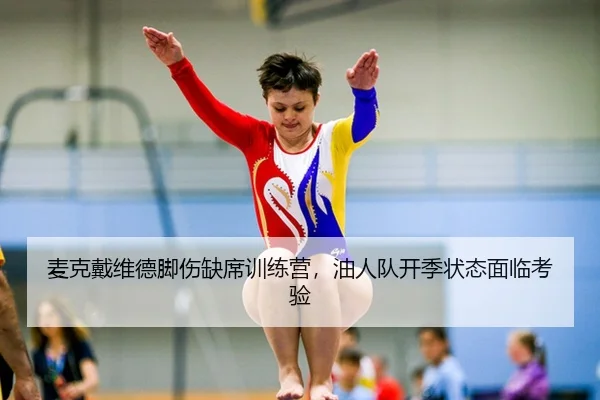 麦克戴维德脚伤缺席训练营，油人队开季状态面临考验